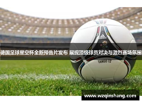 德国足球星空杯全新预告片发布 展现顶级球员对决与激烈赛场氛围