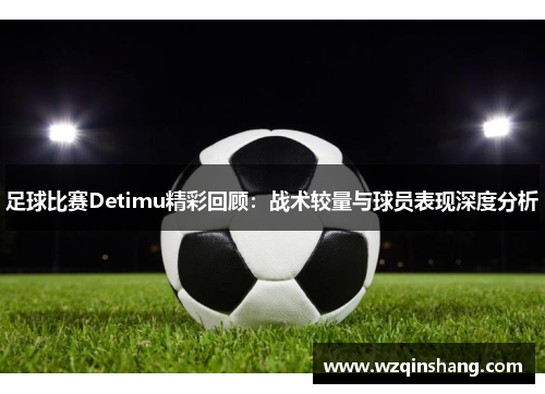 足球比赛Detimu精彩回顾：战术较量与球员表现深度分析