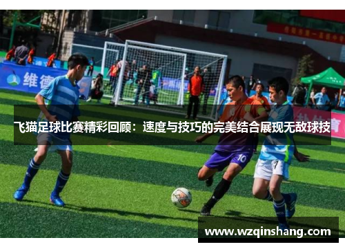 飞猫足球比赛精彩回顾：速度与技巧的完美结合展现无敌球技