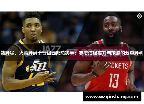 熟胜猛，火箭胜爵士晋级西部总决赛：完美演绎实力与策略的双重胜利
